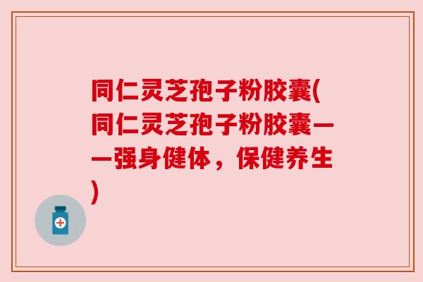 同仁灵芝孢子粉胶囊(同仁灵芝孢子粉胶囊——强身健体,保健养生) 同仁灵芝孢子粉胶囊(同仁灵芝孢子粉胶囊——强身健体,保健养生)