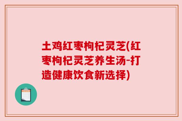 土鸡红枣枸杞灵芝(红枣枸杞灵芝养生汤-打造健康饮食新选择) 土鸡红枣枸杞灵芝(红枣枸杞灵芝养生汤-打造健康饮食新选择)
