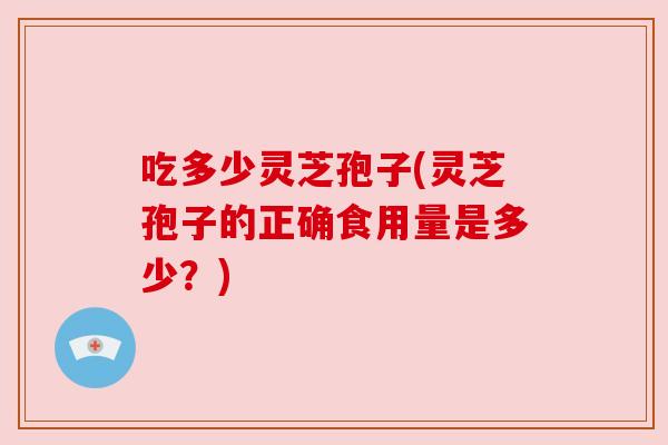 吃多少灵芝孢子(灵芝孢子的正确食用量是多少?) 吃多少灵芝孢子(灵芝孢子的正确食用量是多少?)