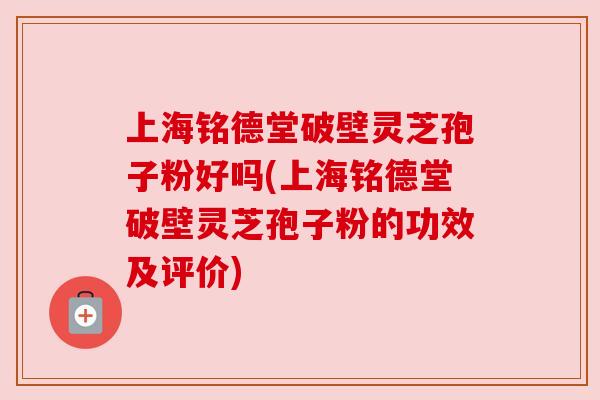 上海铭德堂破壁灵芝孢子粉好吗(上海铭德堂破壁灵芝孢子粉的功效及评价) 上海铭德堂破壁灵芝孢子粉好吗(上海铭德堂破壁灵芝孢子粉的功效及评价)
