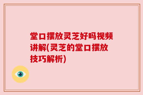 堂口摆放灵芝好吗视频讲解(灵芝的堂口摆放技巧解析) 堂口摆放灵芝好吗视频讲解(灵芝的堂口摆放技巧解析)