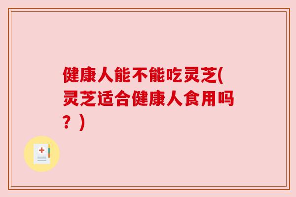 健康人能不能吃灵芝(灵芝适合健康人食用吗?) 健康人能不能吃灵芝(灵芝适合健康人食用吗?)