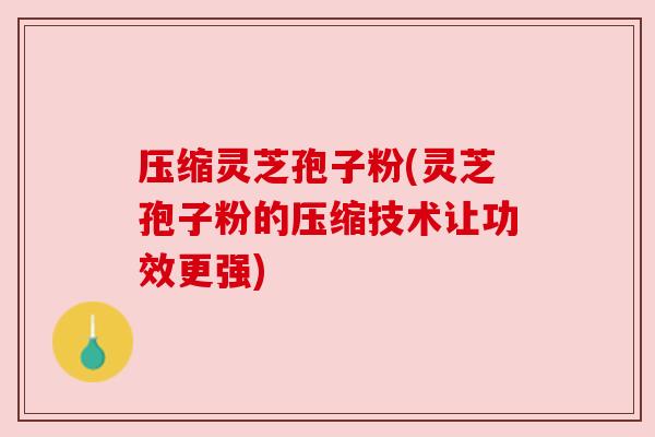 压缩灵芝孢子粉(灵芝孢子粉的压缩技术让功效更强) 压缩灵芝孢子粉(灵芝孢子粉的压缩技术让功效更强)