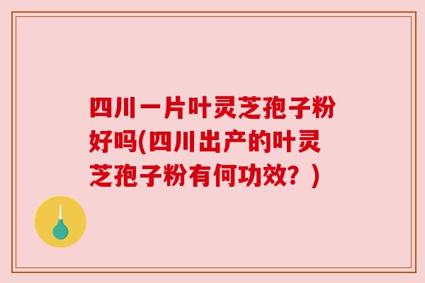 四川一片叶灵芝孢子粉好吗(四川出产的叶灵芝孢子粉有何功效?) 四川一片叶灵芝孢子粉好吗(四川出产的叶灵芝孢子粉有何功效?)