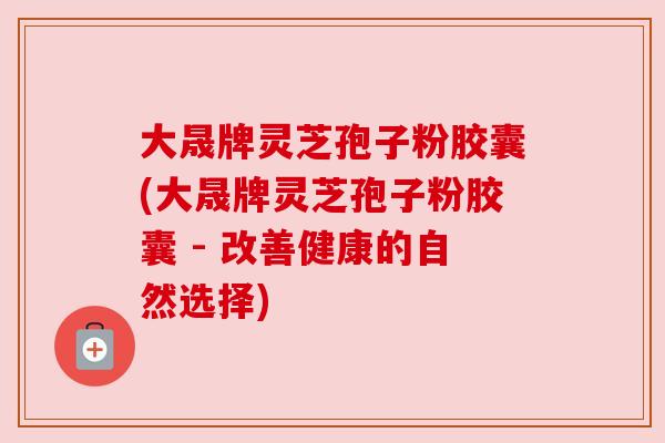 大晟牌灵芝孢子粉胶囊(大晟牌灵芝孢子粉胶囊 - 改善健康的自然选择) 大晟牌灵芝孢子粉胶囊(大晟牌灵芝孢子粉胶囊 - 改善健康的自然选择)
