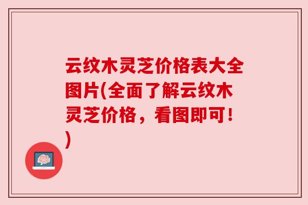 云纹木灵芝价格表大全图片(全面了解云纹木灵芝价格,看图即可!) 云纹木灵芝价格表大全图片(全面了解云纹木灵芝价格,看图即可!)