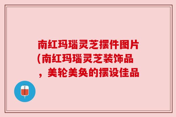 南红玛瑙灵芝摆件图片(南红玛瑙灵芝装饰品,美轮美奂的摆设佳品 南红玛瑙灵芝摆件图片(南红玛瑙灵芝装饰品,美轮美奂的摆设佳品
