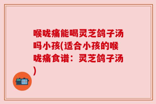 喉咙痛能喝灵芝鸽子汤吗小孩(适合小孩的喉咙痛食谱:灵芝鸽子汤) 喉咙痛能喝灵芝鸽子汤吗小孩(适合小孩的喉咙痛食谱:灵芝鸽子汤)