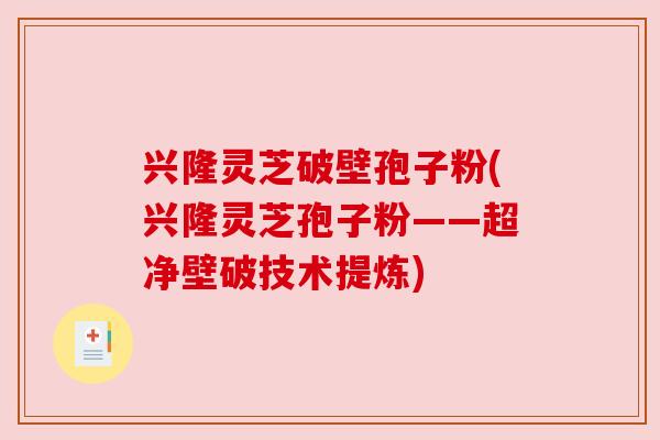 兴隆灵芝破壁孢子粉(兴隆灵芝孢子粉——超净壁破技术提炼) 兴隆灵芝破壁孢子粉(兴隆灵芝孢子粉——超净壁破技术提炼)