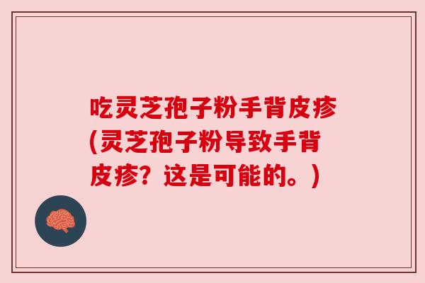 吃灵芝孢子粉手背皮疹(灵芝孢子粉导致手背皮疹?这是可能的。) 吃灵芝孢子粉手背皮疹(灵芝孢子粉导致手背皮疹?这是可能的。)