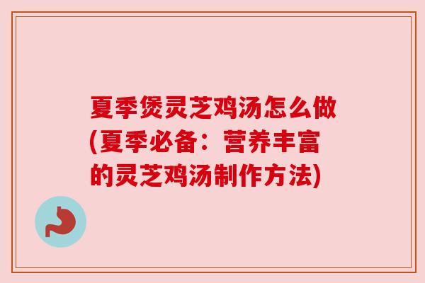 夏季煲灵芝鸡汤怎么做(夏季必备:营养丰富的灵芝鸡汤制作方法) 夏季煲灵芝鸡汤怎么做(夏季必备:营养丰富的灵芝鸡汤制作方法)