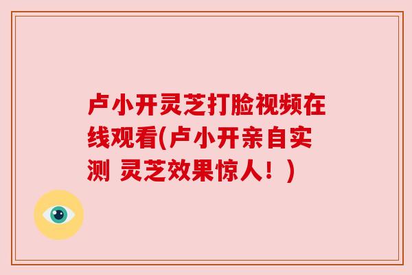 卢小开灵芝打脸视频在线观看(卢小开亲自实测 灵芝效果惊人!) 卢小开灵芝打脸视频在线观看(卢小开亲自实测 灵芝效果惊人!)
