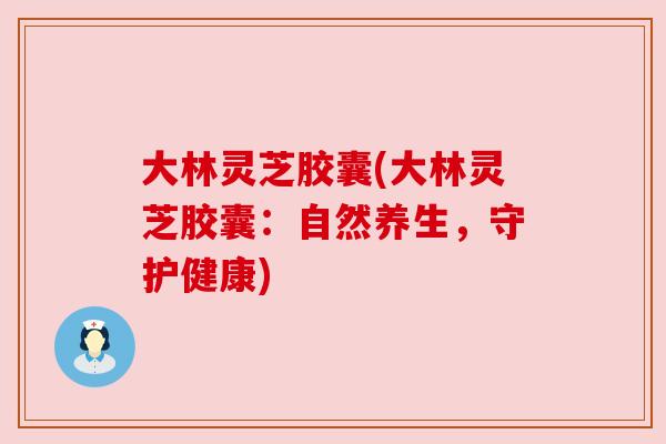 大林灵芝胶囊(大林灵芝胶囊:自然养生,守护健康) 大林灵芝胶囊(大林灵芝胶囊:自然养生,守护健康)