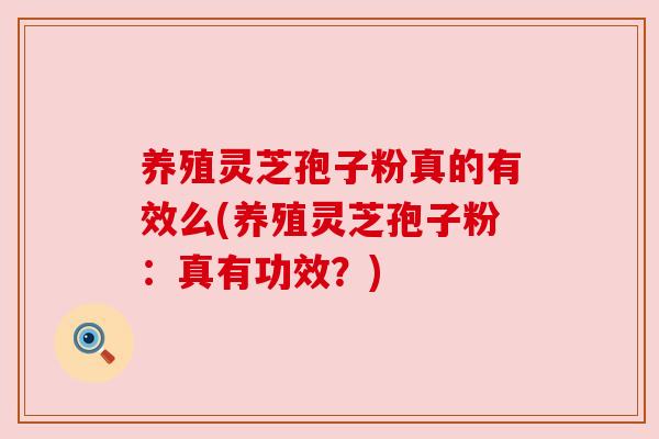养殖灵芝孢子粉真的有效么(养殖灵芝孢子粉:真有功效?) 养殖灵芝孢子粉真的有效么(养殖灵芝孢子粉:真有功效?)