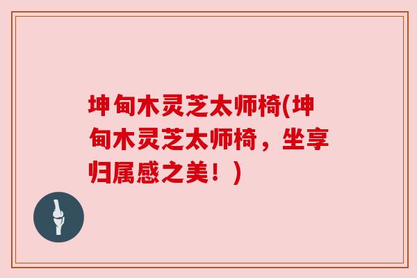 坤甸木灵芝太师椅(坤甸木灵芝太师椅，坐享归属感之美！)