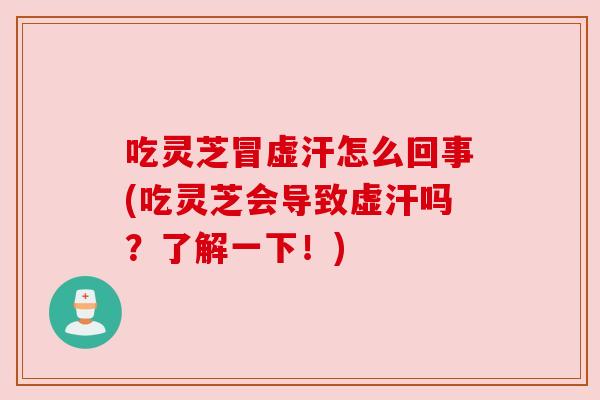 吃灵芝冒虚汗怎么回事(吃灵芝会导致虚汗吗?了解一下!) 吃灵芝冒虚汗怎么回事(吃灵芝会导致虚汗吗?了解一下!)