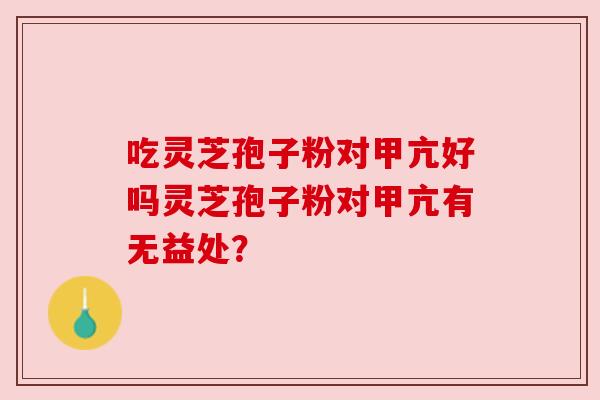 吃灵芝孢子粉对甲亢好吗灵芝孢子粉对甲亢有无益处? 吃灵芝孢子粉对甲亢好吗灵芝孢子粉对甲亢有无益处?