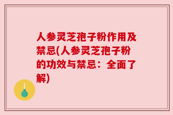 人参灵芝孢子粉作用及禁忌(人参灵芝孢子粉的功效与禁忌:全面了解) 人参灵芝孢子粉作用及禁忌(人参灵芝孢子粉的功效与禁忌:全面了解)