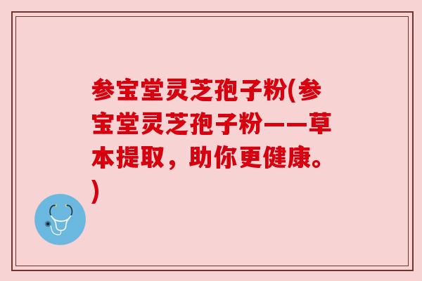 参宝堂灵芝孢子粉(参宝堂灵芝孢子粉——草本提取,助你更健康。) 参宝堂灵芝孢子粉(参宝堂灵芝孢子粉——草本提取,助你更健康。)