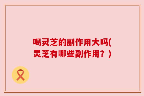喝灵芝的副作用大吗(灵芝有哪些副作用?) 喝灵芝的副作用大吗(灵芝有哪些副作用?)