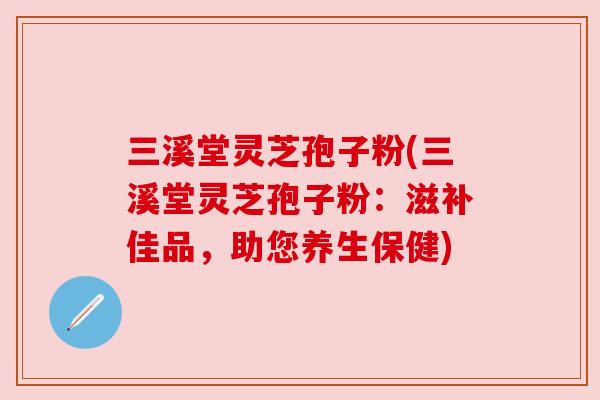 三溪堂灵芝孢子粉(三溪堂灵芝孢子粉:滋补佳品,助您养生保健) 三溪堂灵芝孢子粉(三溪堂灵芝孢子粉:滋补佳品,助您养生保健)