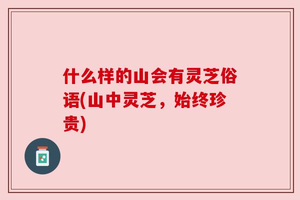 什么样的山会有灵芝俗语(山中灵芝,始终珍贵) 什么样的山会有灵芝俗语(山中灵芝,始终珍贵)