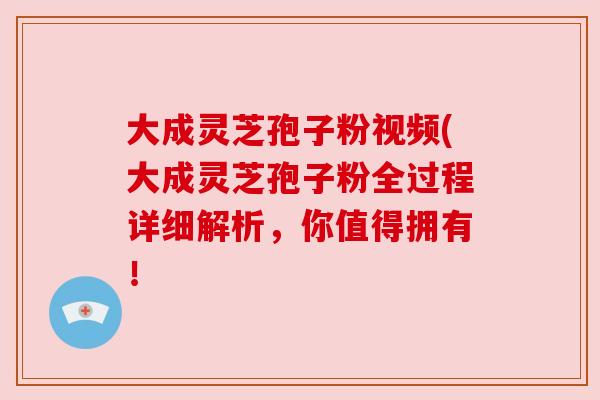 大成灵芝孢子粉视频(大成灵芝孢子粉全过程详细解析,你值得拥有! 大成灵芝孢子粉视频(大成灵芝孢子粉全过程详细解析,你值得拥有!