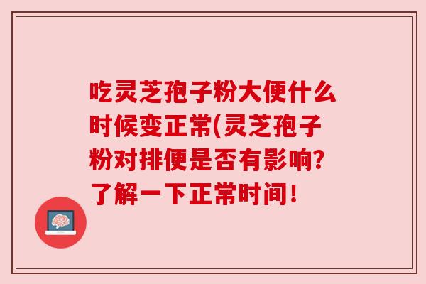 吃灵芝孢子粉大便什么时候变正常(灵芝孢子粉对排便是否有影响？了解一下正常时间！