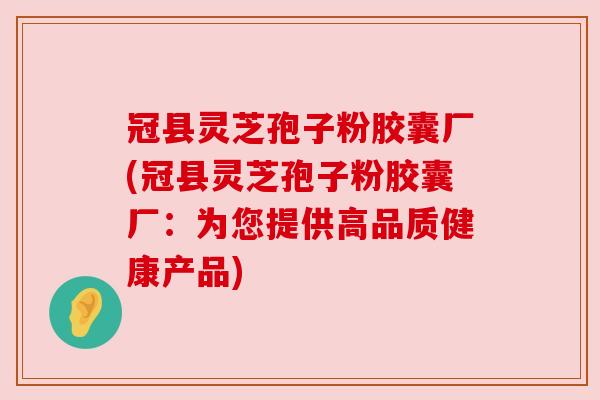 冠县灵芝孢子粉胶囊厂(冠县灵芝孢子粉胶囊厂:为您提供高品质健康产品) 冠县灵芝孢子粉胶囊厂(冠县灵芝孢子粉胶囊厂:为您提供高品质健康产品)