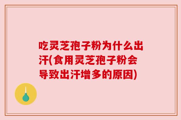 吃灵芝孢子粉为什么出汗(食用灵芝孢子粉会导致出汗增多的原因) 吃灵芝孢子粉为什么出汗(食用灵芝孢子粉会导致出汗增多的原因)