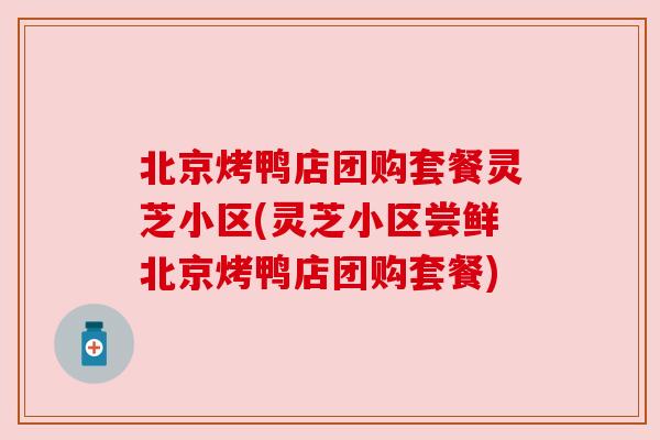 北京烤鸭店团购套餐灵芝小区(灵芝小区尝鲜北京烤鸭店团购套餐) 北京烤鸭店团购套餐灵芝小区(灵芝小区尝鲜北京烤鸭店团购套餐)