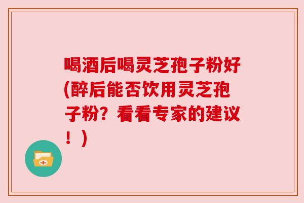 喝酒后喝灵芝孢子粉好(醉后能否饮用灵芝孢子粉?看看专家的建议!) 喝酒后喝灵芝孢子粉好(醉后能否饮用灵芝孢子粉?看看专家的建议!)