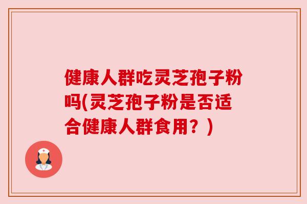 健康人群吃灵芝孢子粉吗(灵芝孢子粉是否适合健康人群食用?) 健康人群吃灵芝孢子粉吗(灵芝孢子粉是否适合健康人群食用?)