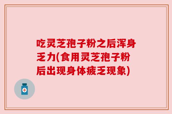 吃灵芝孢子粉之后浑身乏力(食用灵芝孢子粉后出现身体疲乏现象)