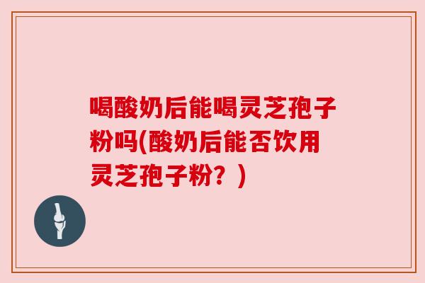 喝酸奶后能喝灵芝孢子粉吗(酸奶后能否饮用灵芝孢子粉?) 喝酸奶后能喝灵芝孢子粉吗(酸奶后能否饮用灵芝孢子粉?)