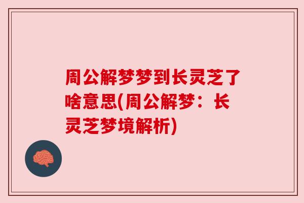 周公解梦梦到长灵芝了啥意思(周公解梦:长灵芝梦境解析) 周公解梦梦到长灵芝了啥意思(周公解梦:长灵芝梦境解析)
