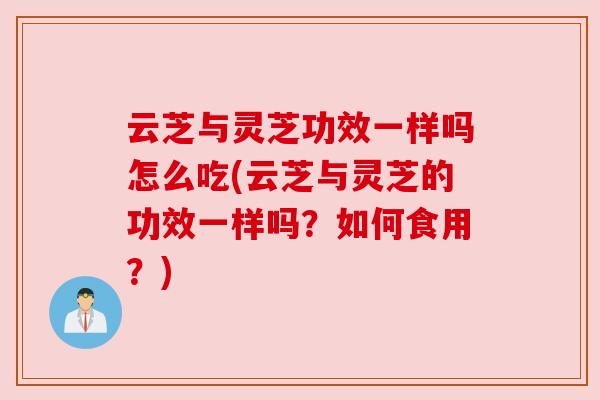 云芝与灵芝功效一样吗怎么吃(云芝与灵芝的功效一样吗?如何食用?) 云芝与灵芝功效一样吗怎么吃(云芝与灵芝的功效一样吗?如何食用?)