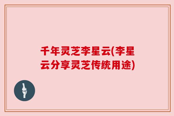 千年灵芝李星云(李星云分享灵芝传统用途) 千年灵芝李星云(李星云分享灵芝传统用途)