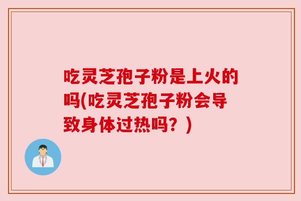 吃灵芝孢子粉是上火的吗(吃灵芝孢子粉会导致身体过热吗?) 吃灵芝孢子粉是上火的吗(吃灵芝孢子粉会导致身体过热吗?)