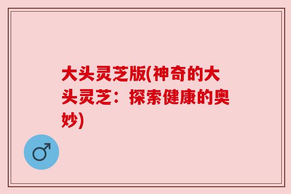 大头灵芝版(神奇的大头灵芝：探索健康的奥妙)