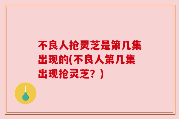 不良人抢灵芝是第几集出现的(不良人第几集出现抢灵芝?) 不良人抢灵芝是第几集出现的(不良人第几集出现抢灵芝?)