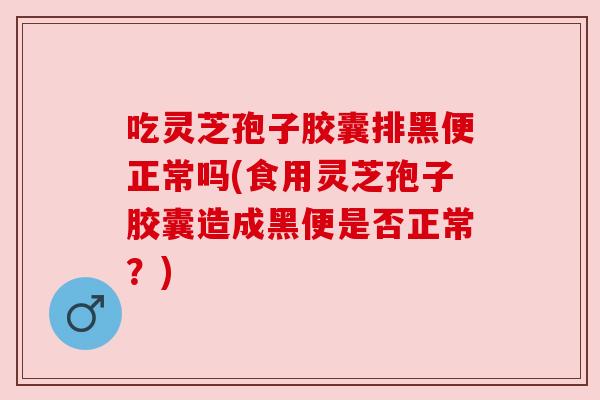 吃灵芝孢子胶囊排黑便正常吗(食用灵芝孢子胶囊造成黑便是否正常?) 吃灵芝孢子胶囊排黑便正常吗(食用灵芝孢子胶囊造成黑便是否正常?)