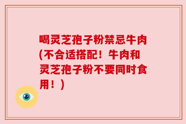 喝灵芝孢子粉禁忌牛肉(不合适搭配!牛肉和灵芝孢子粉不要同时食用!) 喝灵芝孢子粉禁忌牛肉(不合适搭配!牛肉和灵芝孢子粉不要同时食用!)