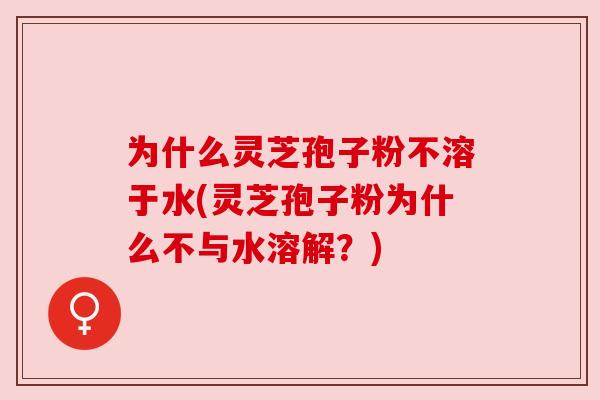 为什么灵芝孢子粉不溶于水(灵芝孢子粉为什么不与水溶解?) 为什么灵芝孢子粉不溶于水(灵芝孢子粉为什么不与水溶解?)