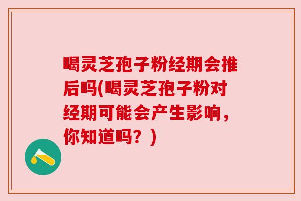 喝灵芝孢子粉经期会推后吗(喝灵芝孢子粉对经期可能会产生影响,你知道吗?) 喝灵芝孢子粉经期会推后吗(喝灵芝孢子粉对经期可能会产生影响,你知道吗?)