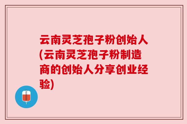 云南灵芝孢子粉创始人(云南灵芝孢子粉制造商的创始人分享创业经验) 云南灵芝孢子粉创始人(云南灵芝孢子粉制造商的创始人分享创业经验)