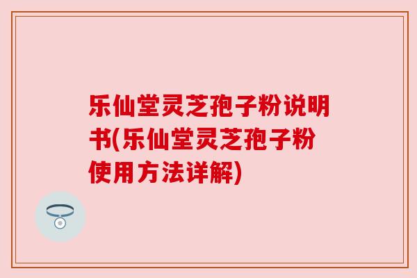 乐仙堂灵芝孢子粉说明书(乐仙堂灵芝孢子粉使用方法详解) 乐仙堂灵芝孢子粉说明书(乐仙堂灵芝孢子粉使用方法详解)