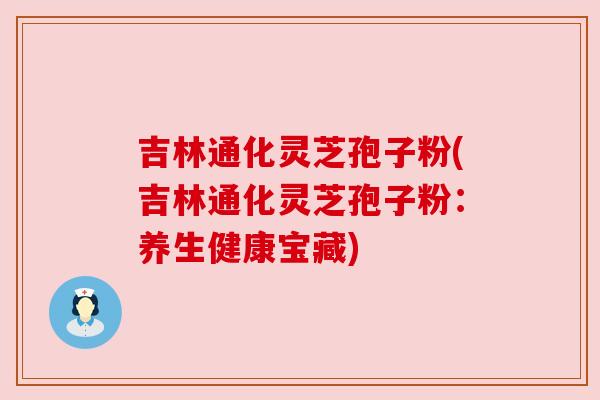 吉林通化灵芝孢子粉(吉林通化灵芝孢子粉:养生健康宝藏) 吉林通化灵芝孢子粉(吉林通化灵芝孢子粉:养生健康宝藏)