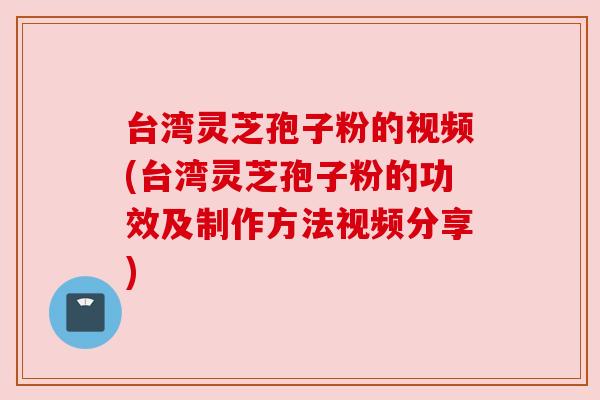 台湾灵芝孢子粉的视频(台湾灵芝孢子粉的功效及制作方法视频分享) 台湾灵芝孢子粉的视频(台湾灵芝孢子粉的功效及制作方法视频分享)