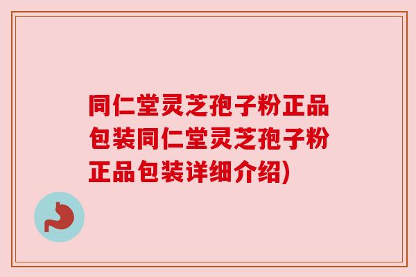 同仁堂灵芝孢子粉正品包装同仁堂灵芝孢子粉正品包装详细介绍)
